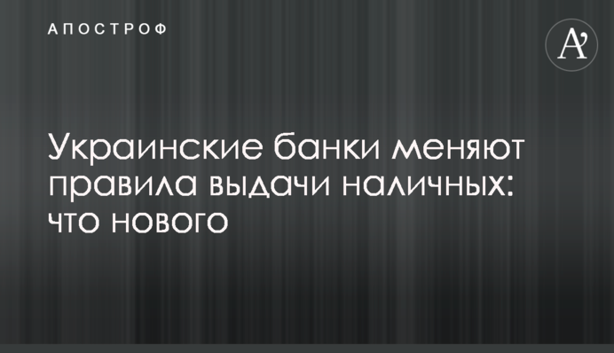 Украинские банки меняют правила выдачи наличных: что нового