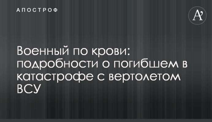 Военный по крови: подробности о погибшем в катастрофе с вертолетом ВСУ