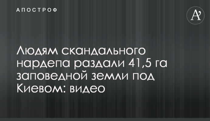 Людям скандального нардепа раздали 41,5 га заповедной земли под Киевом: видео