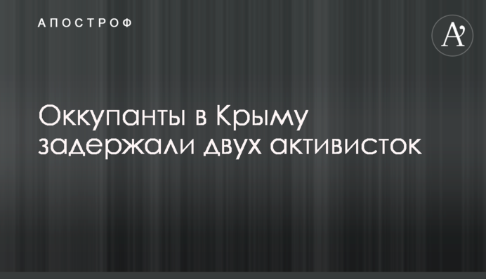 Окупанти в Криму затримали двох активісток: опубліковано фото