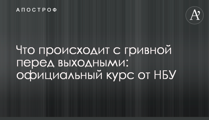 ​Що відбувається з гривнею перед вихідними: офіційний курс від НБУ