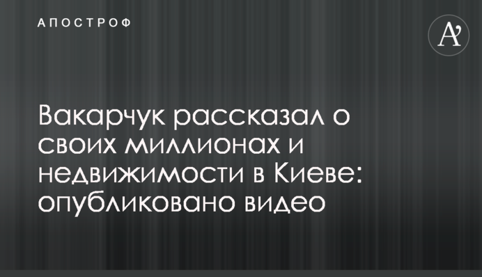 ​Вакарчук рассказал о своих миллионах и недвижимости в Киеве: опубликовано видео
