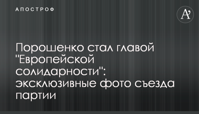 Порошенко стал главой "Европейской солидарности": эксклюзивные фото съезда партии