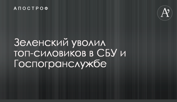 ​Зеленський звільнив топ-силовиків у СБУ і Держприкордонслужбі