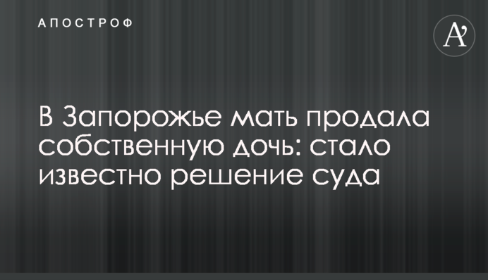 У Запоріжжі мати продала власну дочку: стало відомо рішення суду