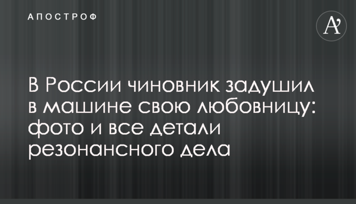 У Росії чиновник задушив в машині свою коханку: фото і всі деталі резонансної справи