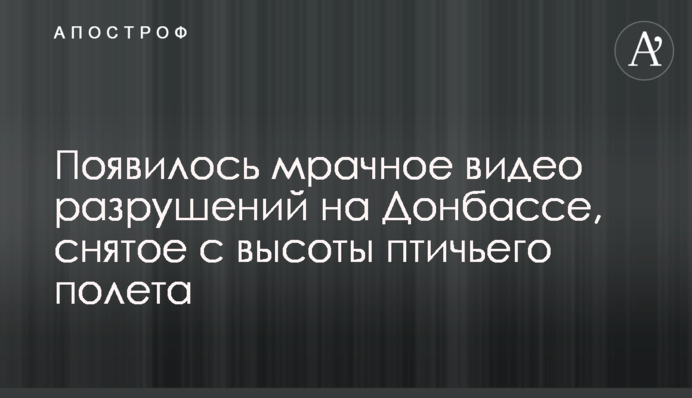 З'явилося похмуре відео руйнувань на Донбасі, зняте з висоти пташиного польоту