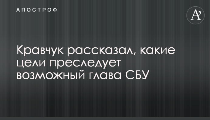 ​Кравчук розповів, які цілі переслідує можливий глава СБУ