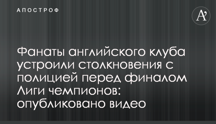 Фанати англійського клубу влаштували зіткнення з поліцією перед фіналом Ліги чемпіонів: опубліковано відео