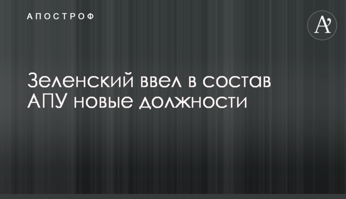 ​Зеленський ввів до складу АПУ нові посади
