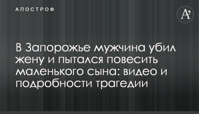 У Запоріжжі чоловік вбив дружину і намагався повісити маленького сина: відео і подробиці трагедії
