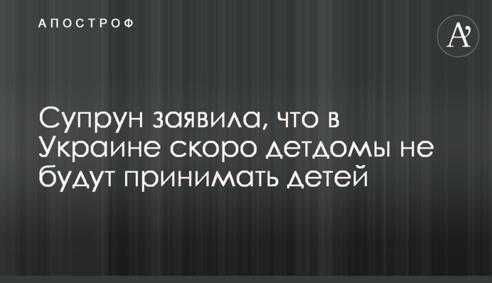 Супрун заявила, что в Украине скоро детдомы не будут принимать детей