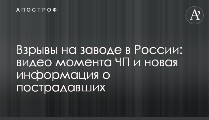 ​Взрывы на заводе в России: видео момента ЧП и новая информация о пострадавших