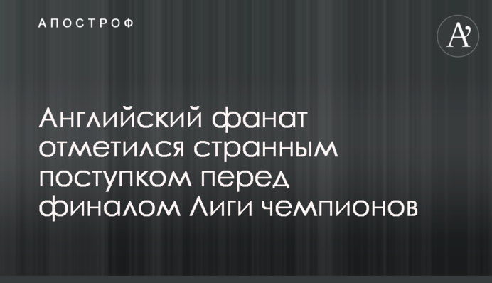 Англійський фанат відзначився дивним вчинком перед фіналом Ліги чемпіонів