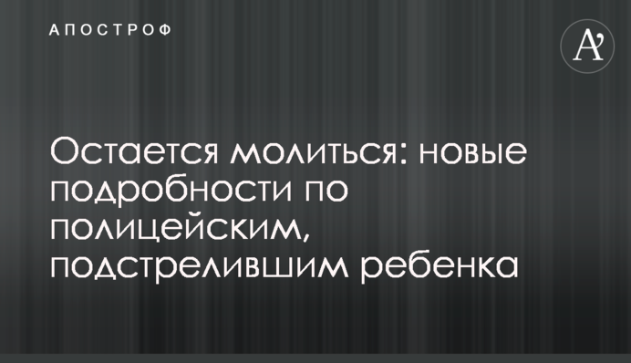 Залишається молитися: нові подробиці по поліцейським, підстрелив дитину