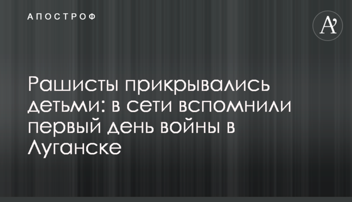 ​Рашисты прикрывались детьми: в сети вспомнили первый день войны в Луганске