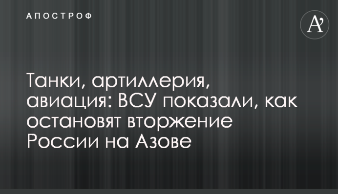 Танки, артиллерия, авиация: ВСУ показали, как остановят вторжение России на Азове