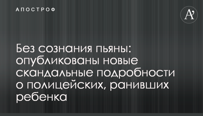 Без свідомості п'яні: опубліковані нові скандальні подробиці про поліцейських, що поранили дитину