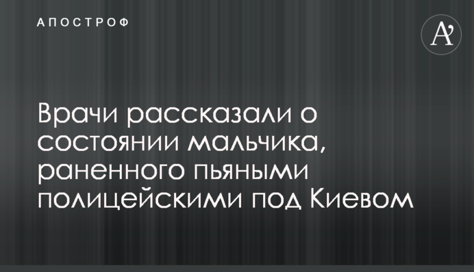 Лікарі розповіли про стан хлопчика, пораненого п'яними поліцейськими під Києвом