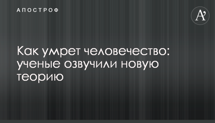 ​Як помре людство: вчені озвучили нову теорію