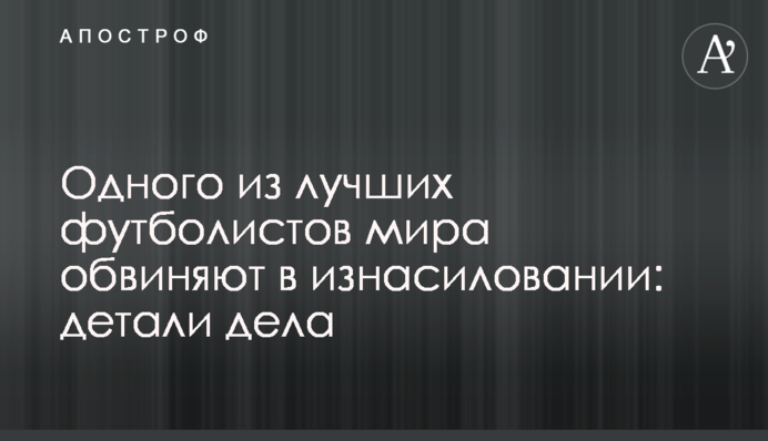 Одного из лучших футболистов мира обвиняют в изнасиловании: детали дела