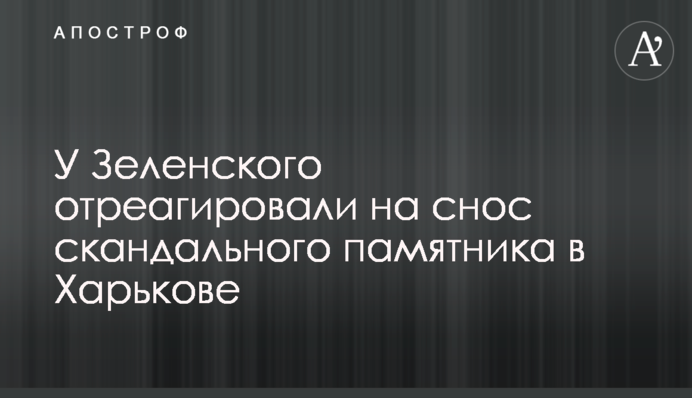 У Зеленського відреагували на знесення скандального пам'ятника в Харкові
