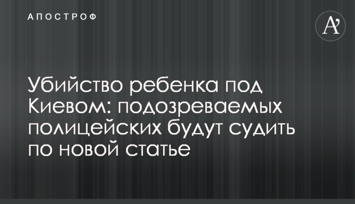 Вбивство дитини під Києвом: підозрюваних поліцейських судитимуть за новою статтею
