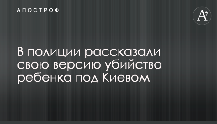 У поліції розповіли свою версію вбивства дитини під Києвом