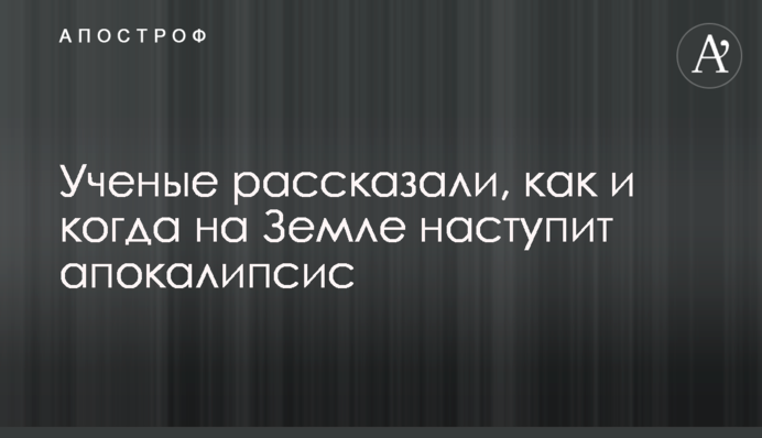 Вчені розповіли, як і коли на Землі настане апокаліпсис