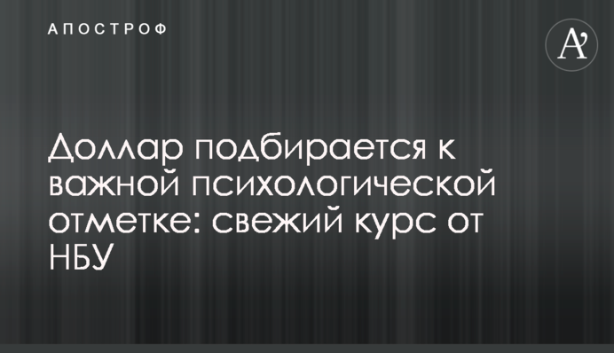 ​Долар підступає до важливої психологічної позначки: свіжий курс від НБУ