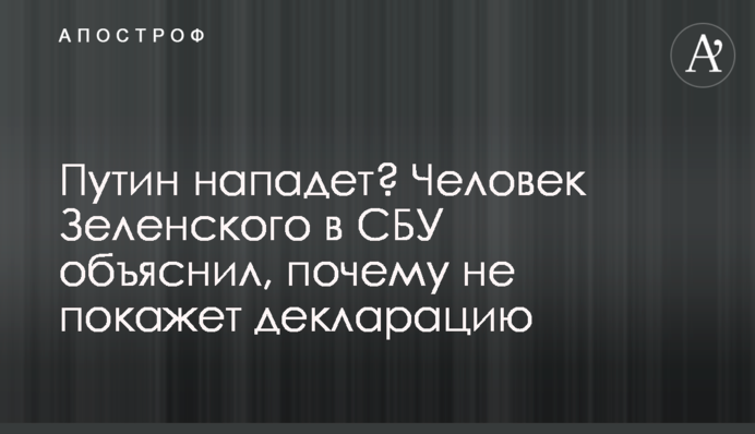 Путин нападет? Человек Зеленского в СБУ объяснил, почему не покажет декларацию