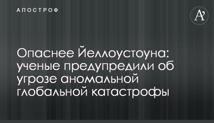 Опаснее Йеллоустоуна: ученые предупредили об угрозе аномальной глобальной катастрофы