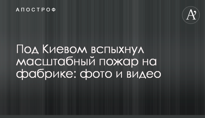 Під Києвом спалахнула масштабна пожежа на фабриці: фото і відео