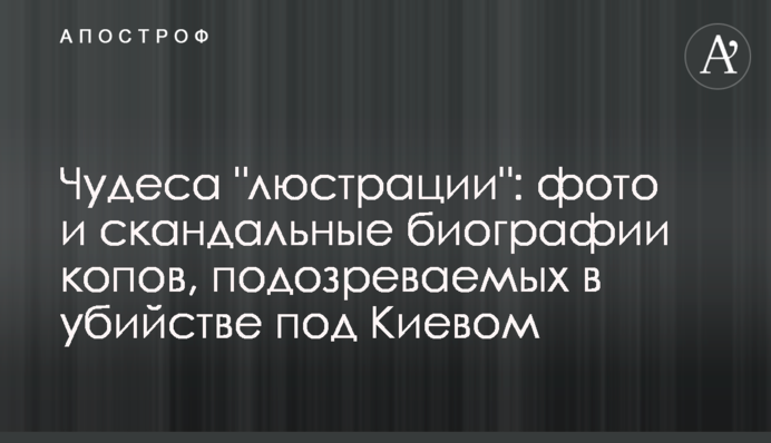 Чудеса "люстрации": фото и скандальные биографии копов, подозреваемых в убийстве под Киевом