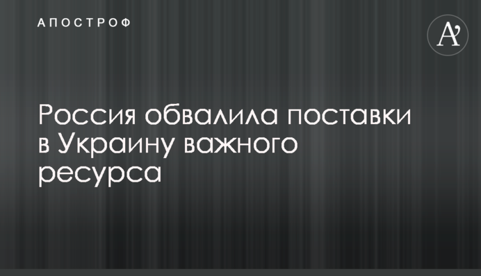 ​Росія обвалила поставки в Україну важливого ресурсу
