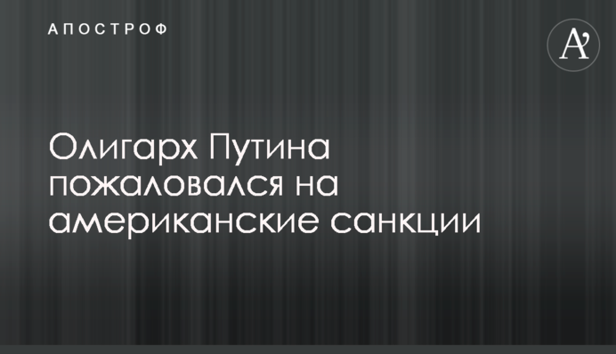 ​Олігарх Путіна поскаржився на американські санкції