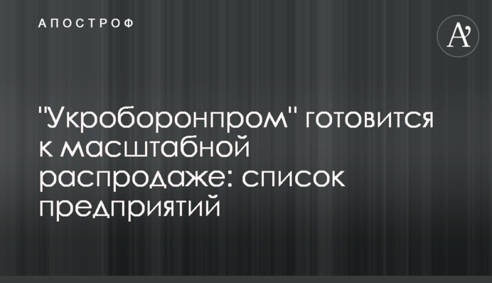 Укроборонпром готується до масштабного розпродажу: список підприємств