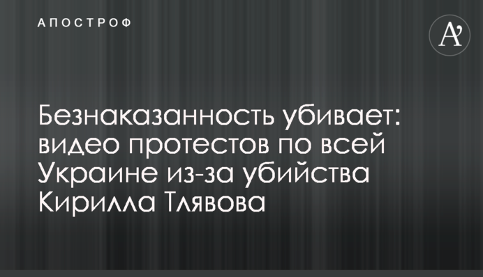 Безнаказанность убивает: видео протестов по всей Украине из-за убийства Кирилла Тлявова