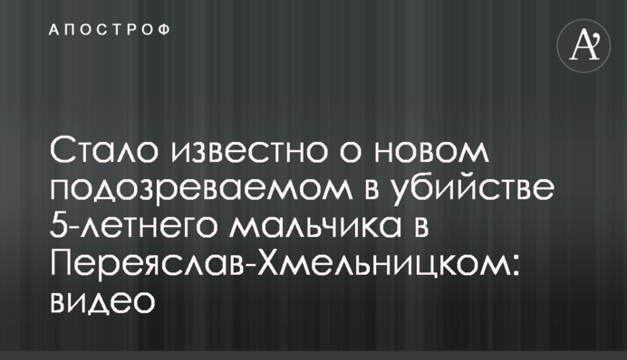 ​Стало відомо про нового підозрюваного у вбивстві 5-річного хлопчика в Переяслав-Хмельницькому: відео