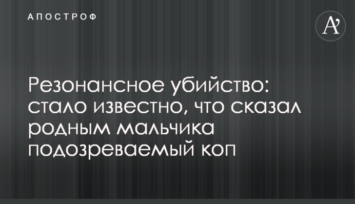 Резонансное убийство: стало известно, что сказал родным мальчика подозреваемый коп