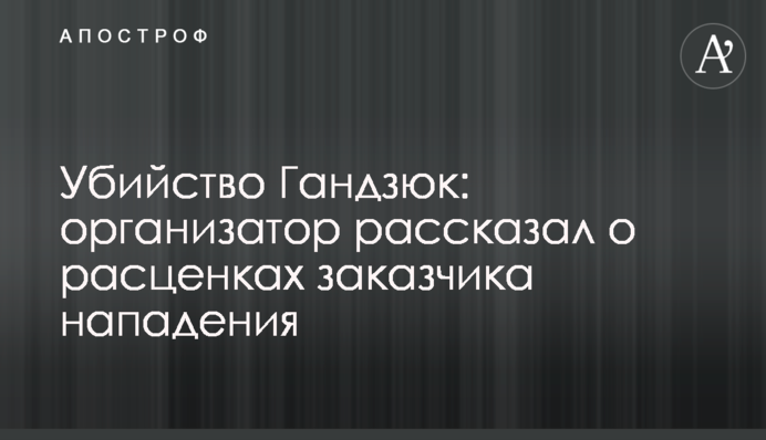 Вбивство Гандзюк: організатор розповів про розцінки замовника нападу