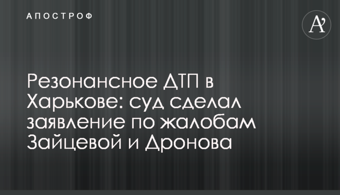 Резонансное ДТП в Харькове: суд сделал заявление по жалобам Зайцевой и Дронова