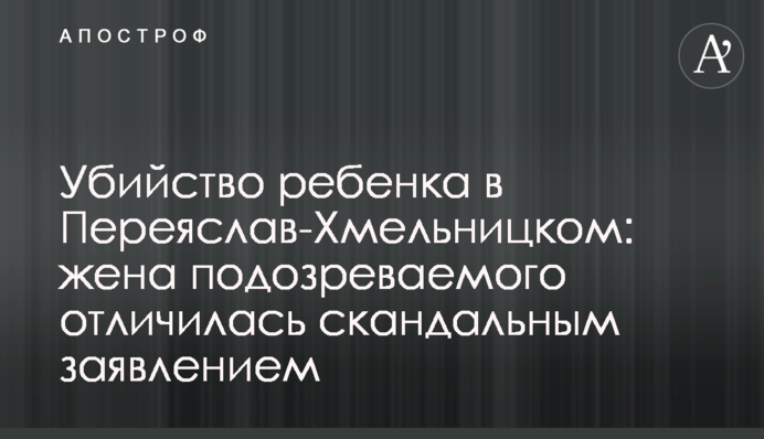 Убийство ребенка в Переяслав-Хмельницком: жена подозреваемого отличилась скандальным заявлением