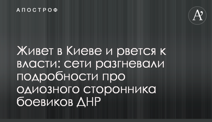 Живет в Киеве и рвется к власти: сети разгневали подробности про одиозного сторонника боевиков ДНР