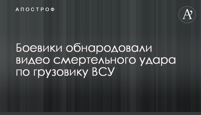 Боевики обнародовали видео смертельного удара по грузовику ВСУ