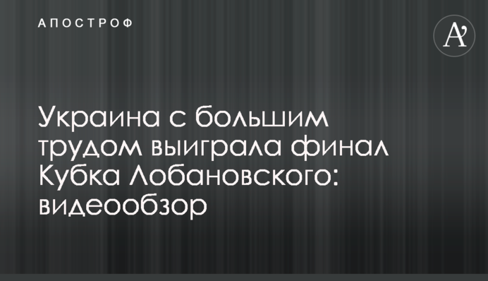 Украина с большим трудом выиграла финал Кубка Лобановского: видеообзор