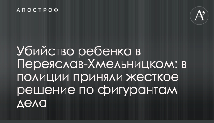 Вбивство дитини у Переяслав-Хмельницькому: у поліції прийняли жорстке рішення щодо фігурантів справи