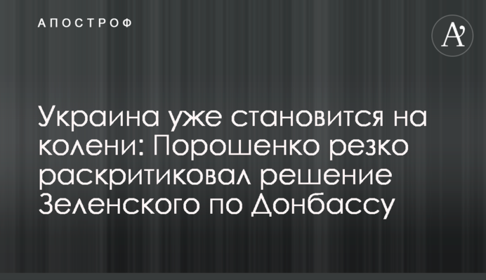Украина уже становится на колени: Порошенко резко раскритиковал решение Зеленского по Донбассу