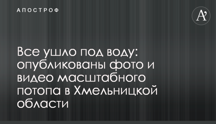 Все ушло под воду: опубликованы фото и видео масштабного потопа в Хмельницкой области