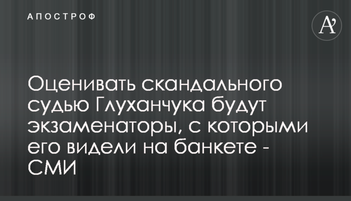 Оценивать скандального судью Глуханчука будут экзаменаторы, с которыми его видели на банкете - СМИ